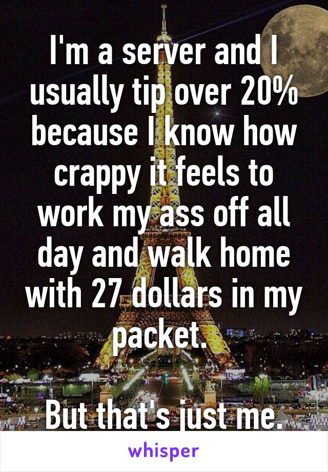 I'm a server and I usually tip over 20% because I know how crappy it feels to work my ass off all day and walk home with 27 dollars in my packet. 

But that's just me.