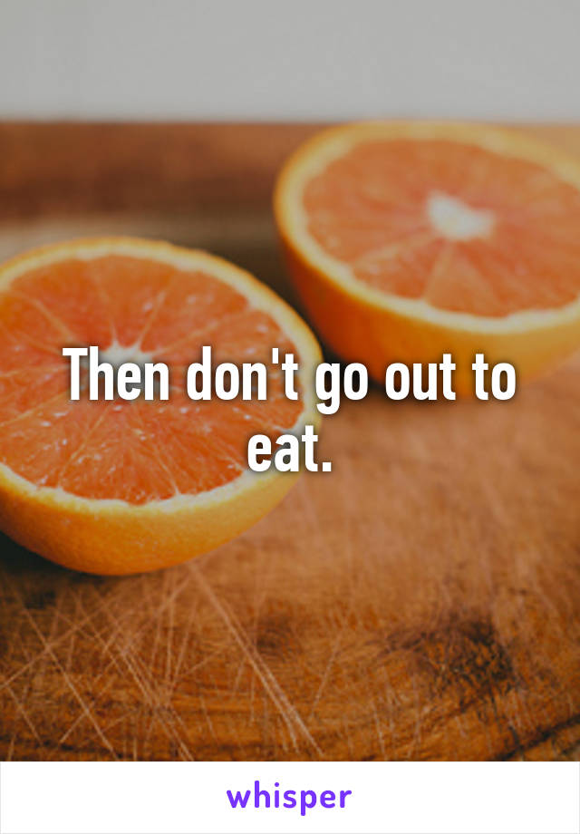 Then don't go out to eat.