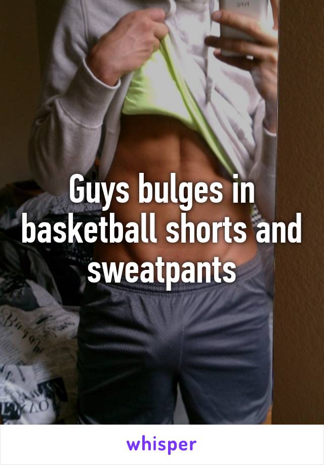 Guys bulges in basketball shorts and sweatpants