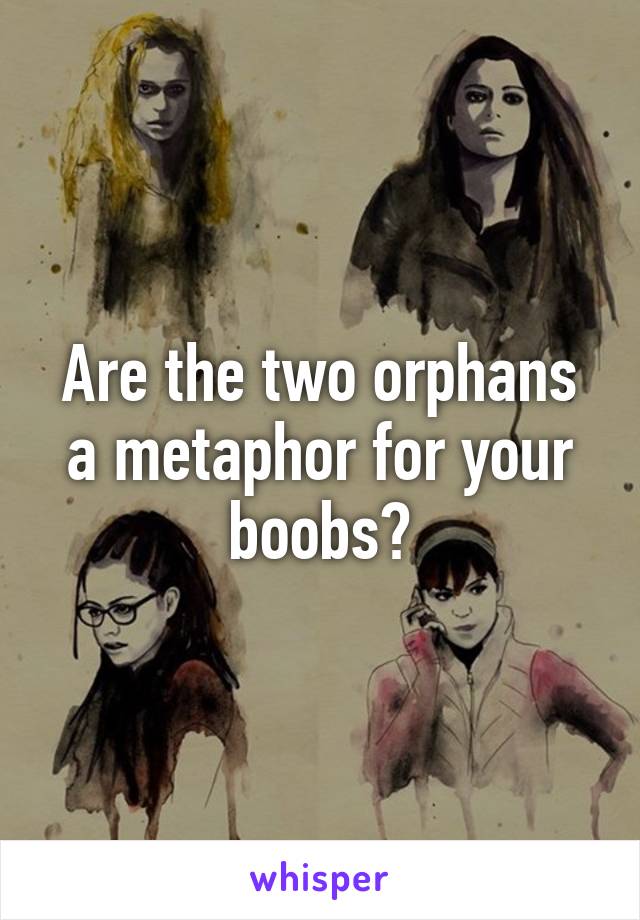 Are the two orphans a metaphor for your boobs?