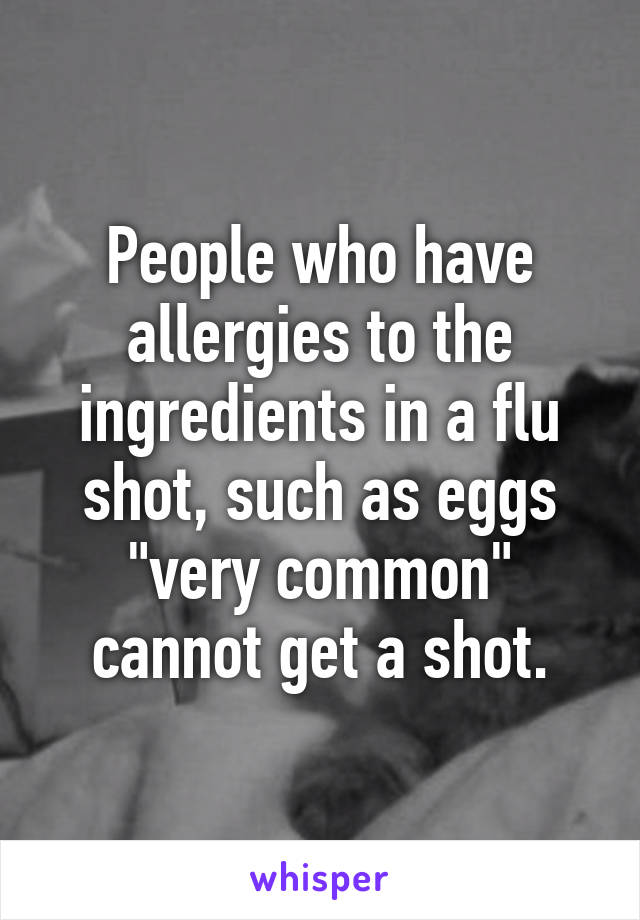 People who have allergies to the ingredients in a flu shot, such as eggs "very common" cannot get a shot.