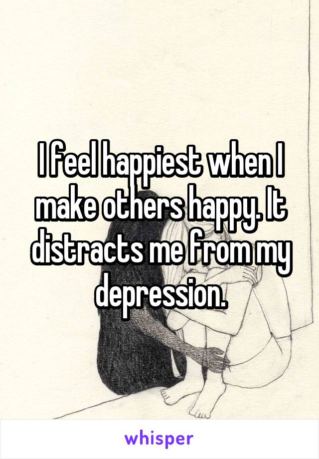 I feel happiest when I make others happy. It distracts me from my depression.