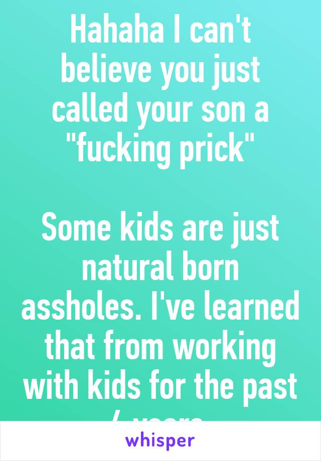 Hahaha I can't believe you just called your son a "fucking prick"

Some kids are just natural born assholes. I've learned that from working with kids for the past 4 years.