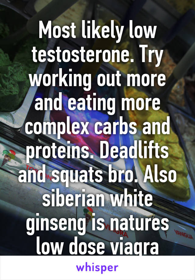 Most likely low testosterone. Try working out more and eating more complex carbs and proteins. Deadlifts and squats bro. Also siberian white ginseng is natures low dose viagra