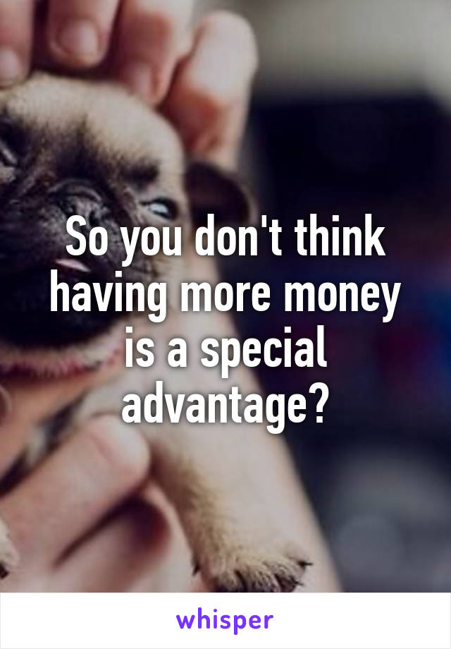 So you don't think having more money is a special advantage?