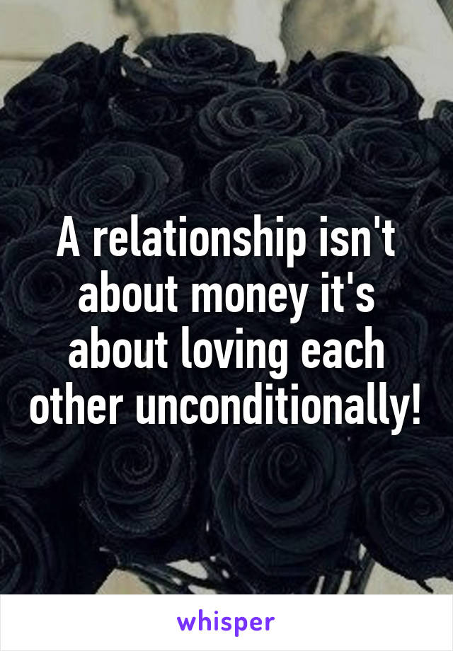A relationship isn't about money it's about loving each other unconditionally!