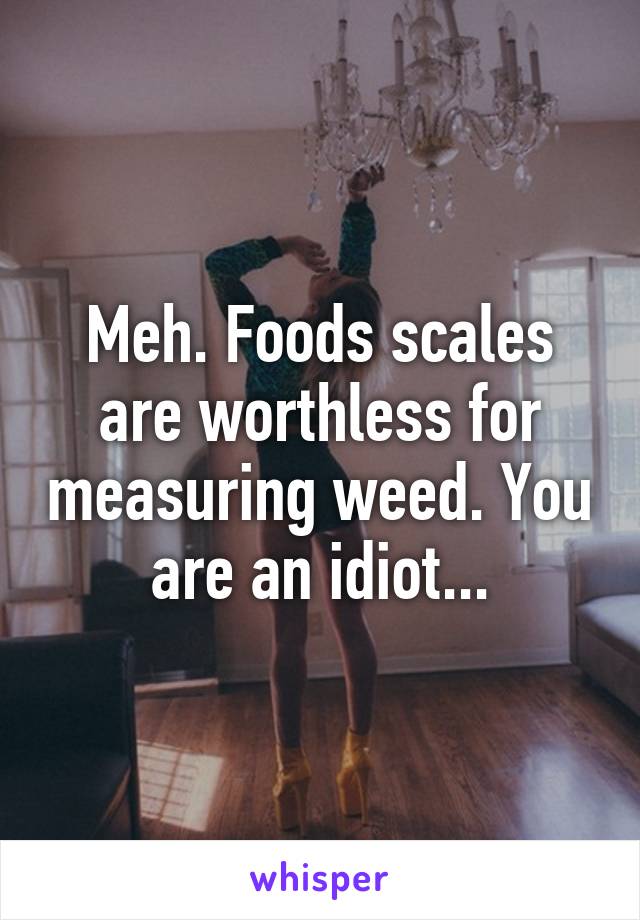 Meh. Foods scales are worthless for measuring weed. You are an idiot...