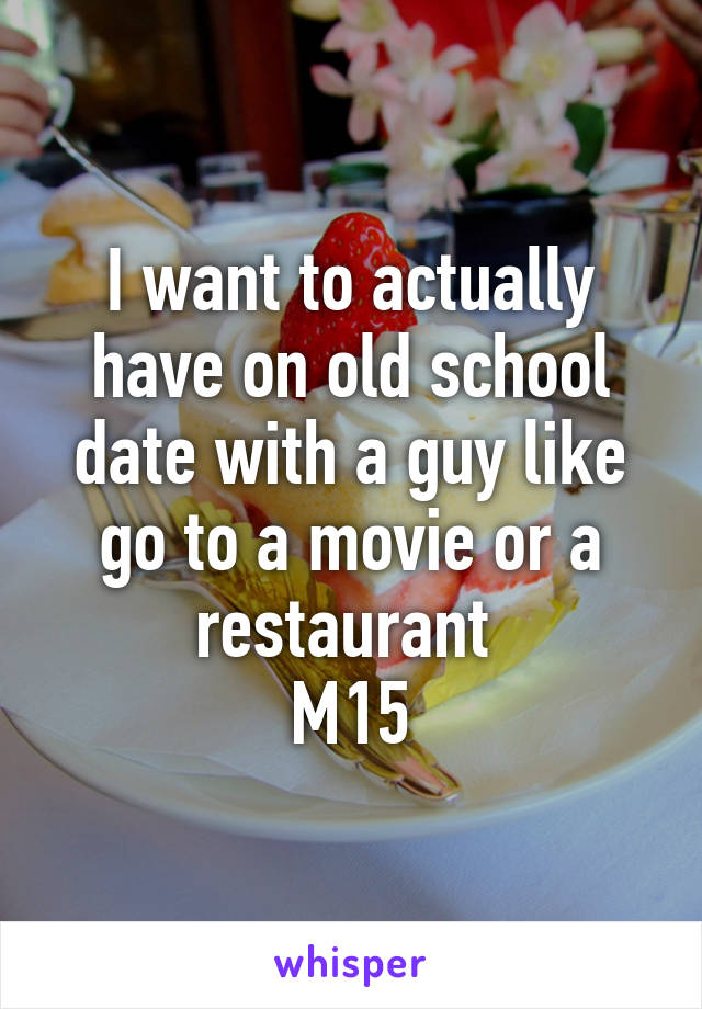 I want to actually have on old school date with a guy like go to a movie or a restaurant 
M15