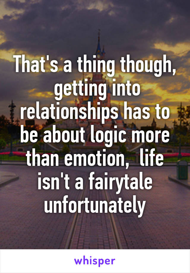 That's a thing though,  getting into relationships has to be about logic more than emotion,  life isn't a fairytale unfortunately