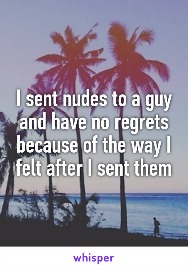 I sent nudes to a guy and have no regrets because of the way I felt after I sent them