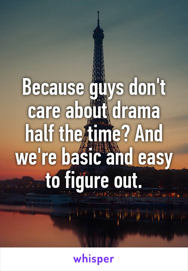 Because guys don't care about drama half the time? And we're basic and easy to figure out.