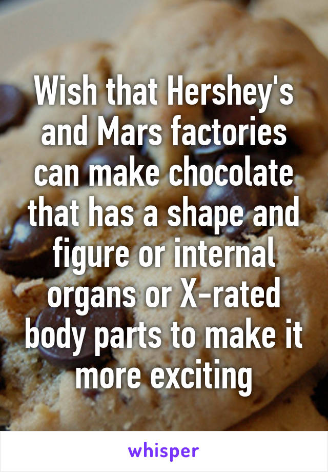 Wish that Hershey's and Mars factories can make chocolate that has a shape and figure or internal organs or X-rated body parts to make it more exciting
