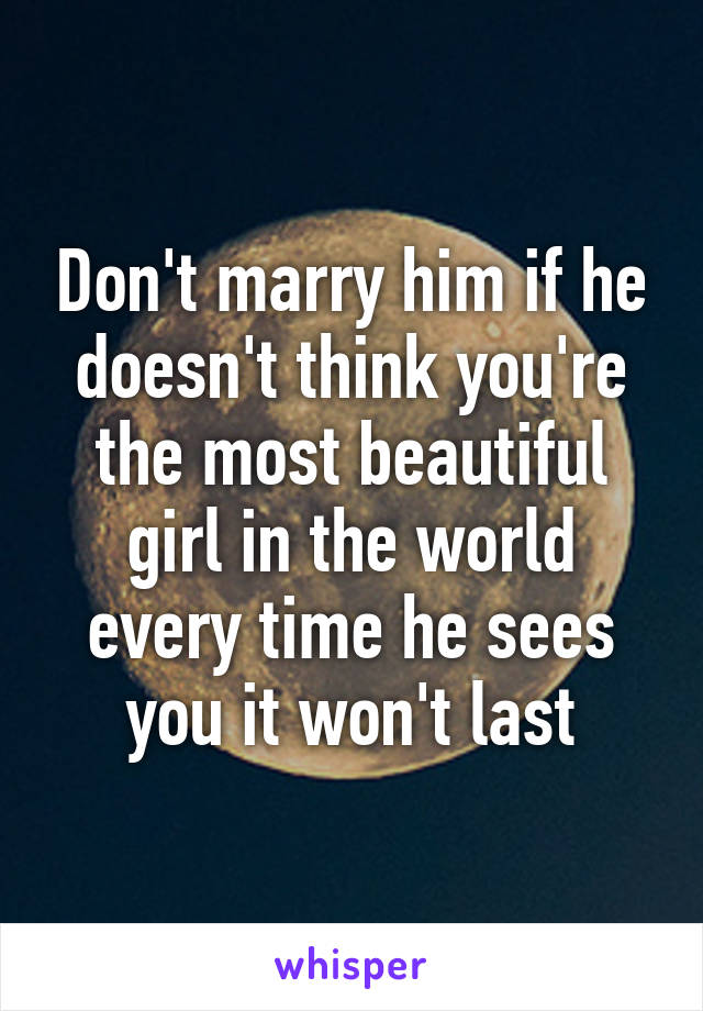 Don't marry him if he doesn't think you're the most beautiful girl in the world every time he sees you it won't last