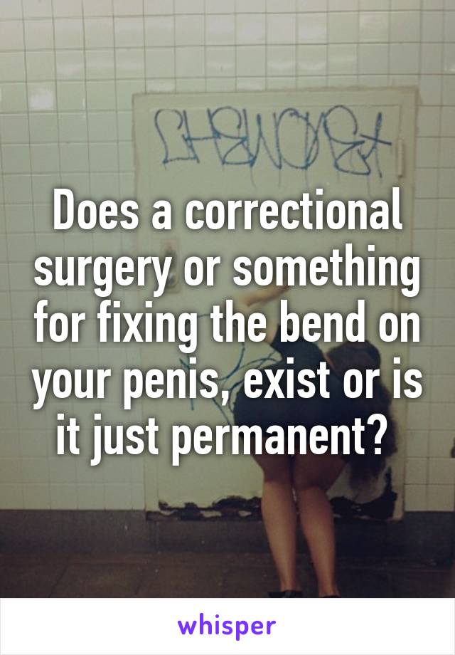 Does a correctional surgery or something for fixing the bend on your penis, exist or is it just permanent? 