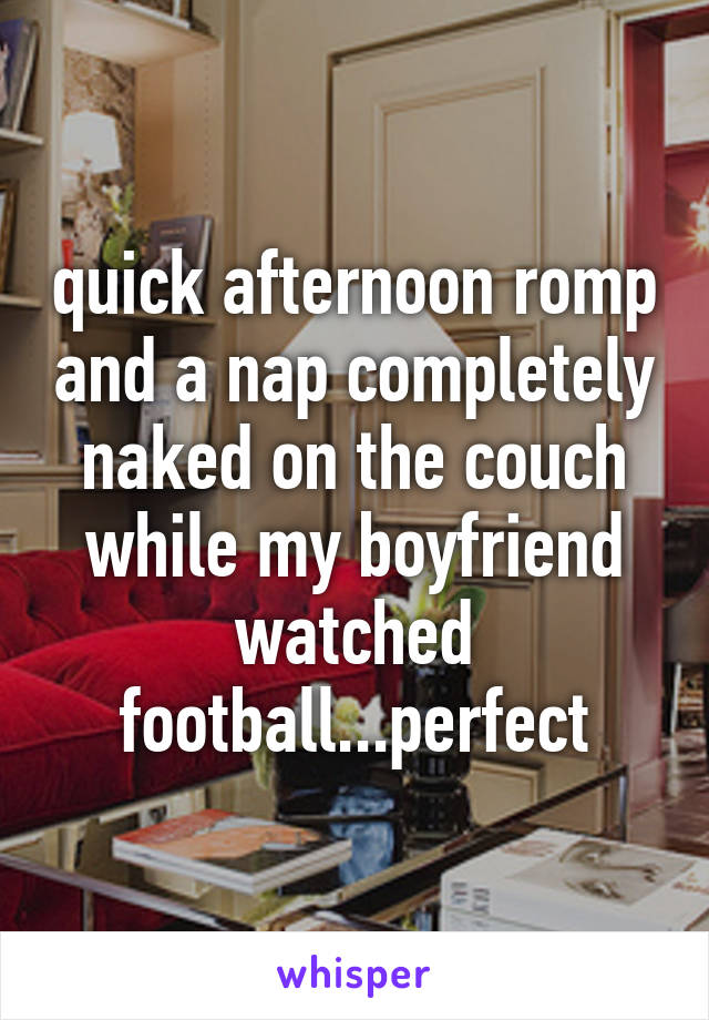 quick afternoon romp and a nap completely naked on the couch while my boyfriend watched football...perfect