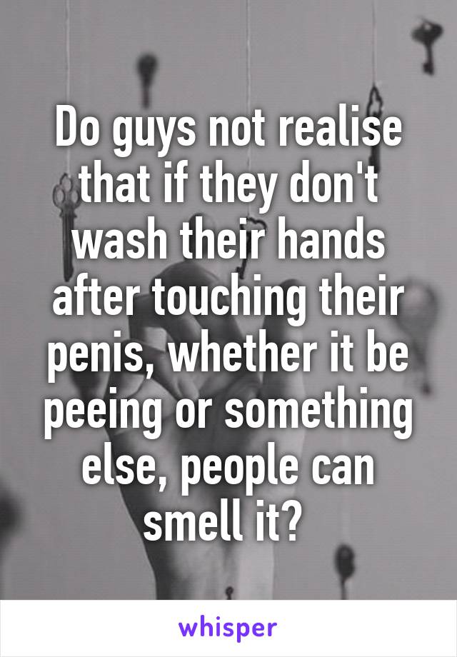 Do guys not realise that if they don't wash their hands after touching their penis, whether it be peeing or something else, people can smell it? 