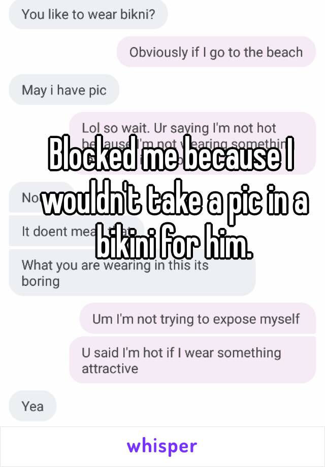 Blocked me because I wouldn't take a pic in a bikini for him.