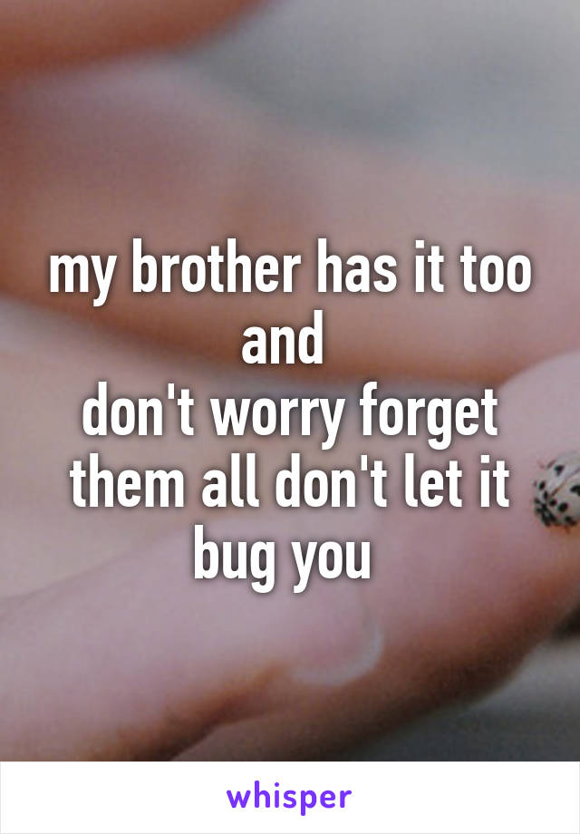 my brother has it too and 
don't worry forget them all don't let it bug you 