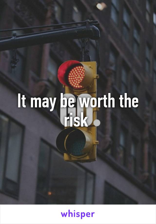 It may be worth the risk 