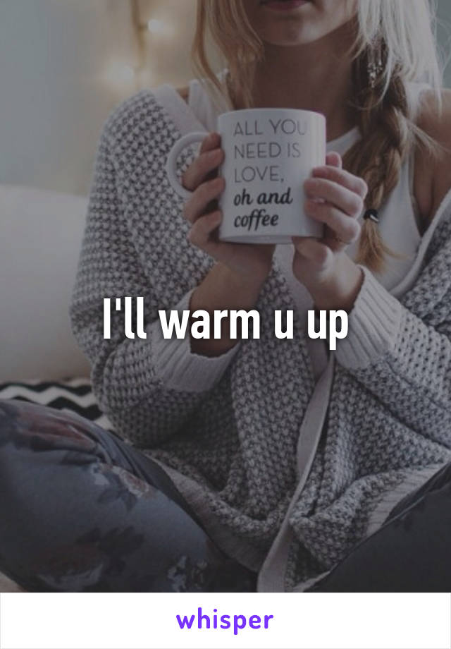 I'll warm u up