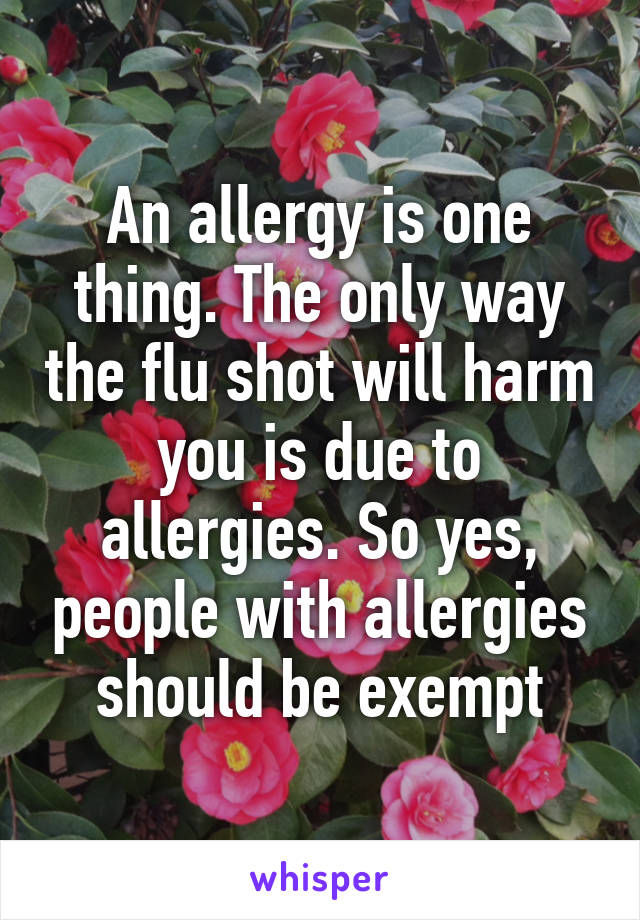 An allergy is one thing. The only way the flu shot will harm you is due to allergies. So yes, people with allergies should be exempt