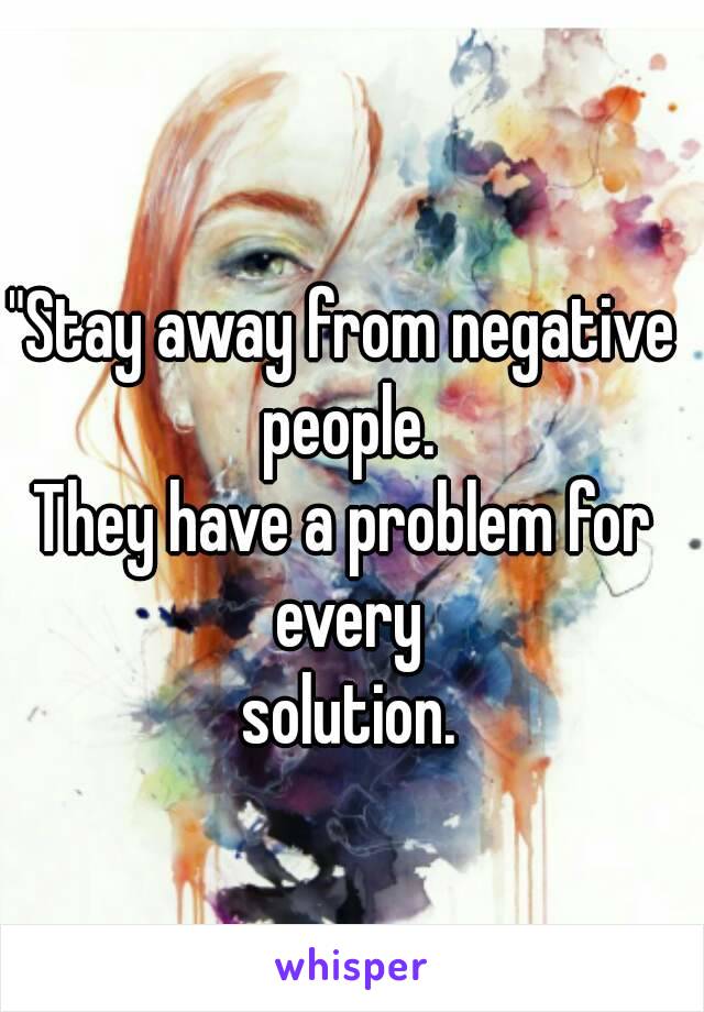 "Stay away from negative people.
They have a problem for every
  solution. 


