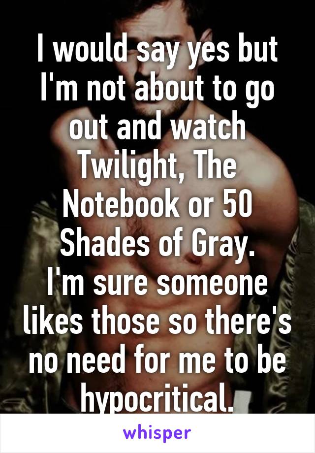 I would say yes but I'm not about to go out and watch Twilight, The Notebook or 50 Shades of Gray.
I'm sure someone likes those so there's no need for me to be hypocritical.