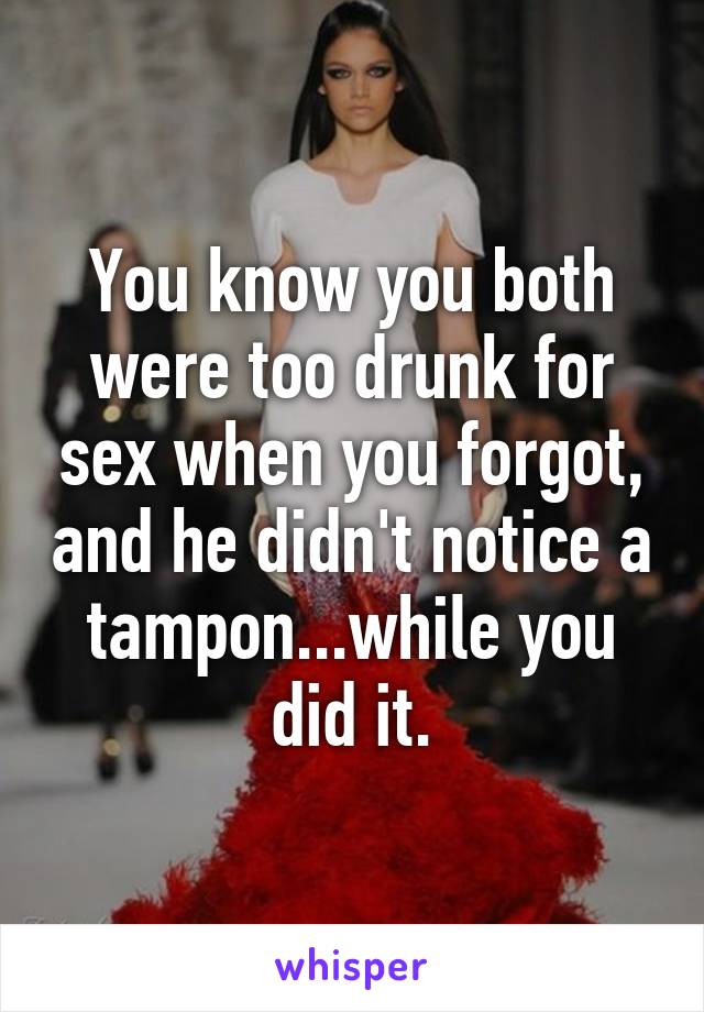 You know you both were too drunk for sex when you forgot, and he didn't notice a tampon...while you did it.