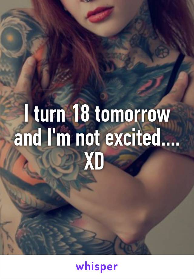 I turn 18 tomorrow and I'm not excited.... XD 