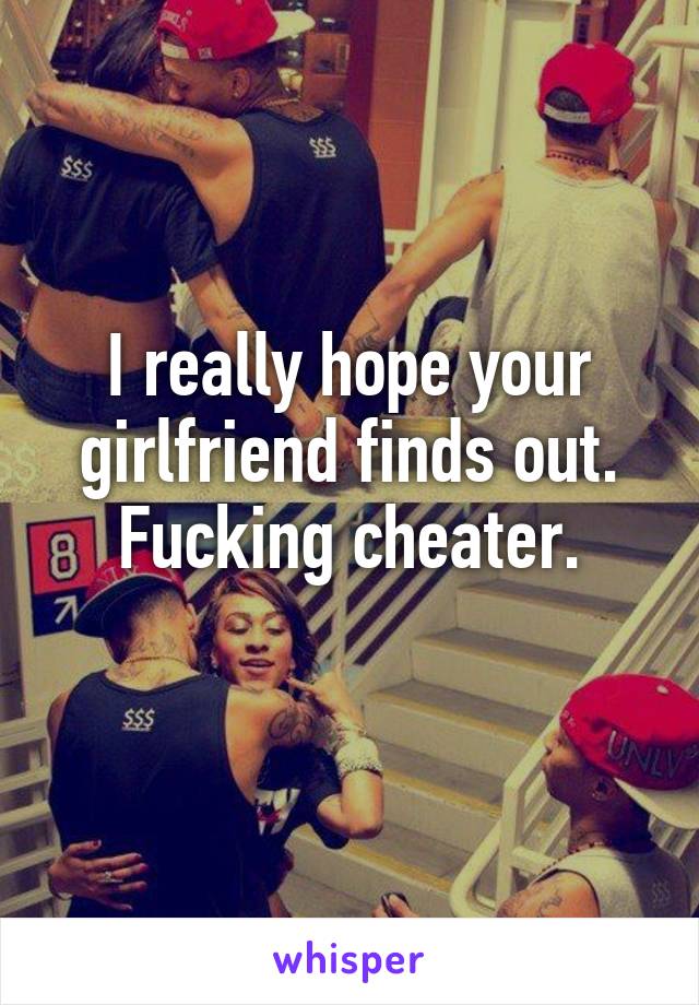 I really hope your girlfriend finds out. Fucking cheater.
