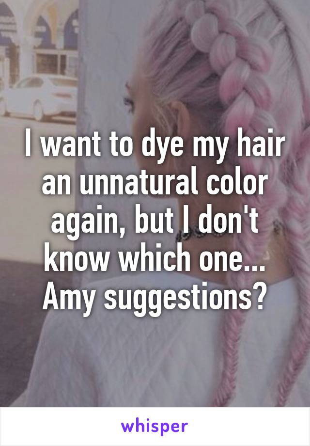 I want to dye my hair an unnatural color again, but I don't know which one... Amy suggestions?