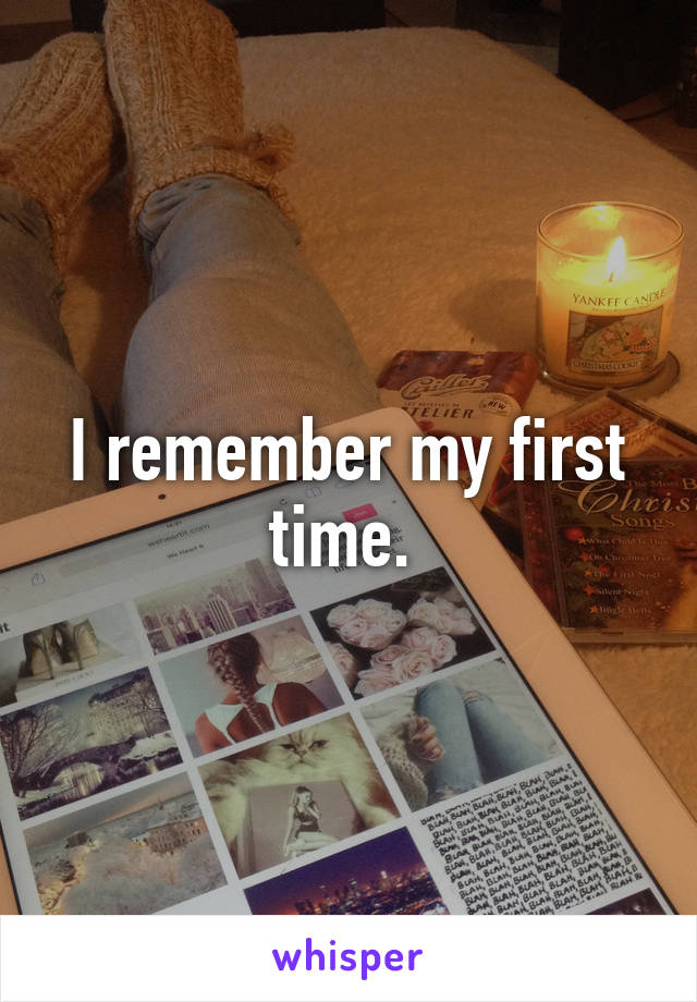 I remember my first time. 