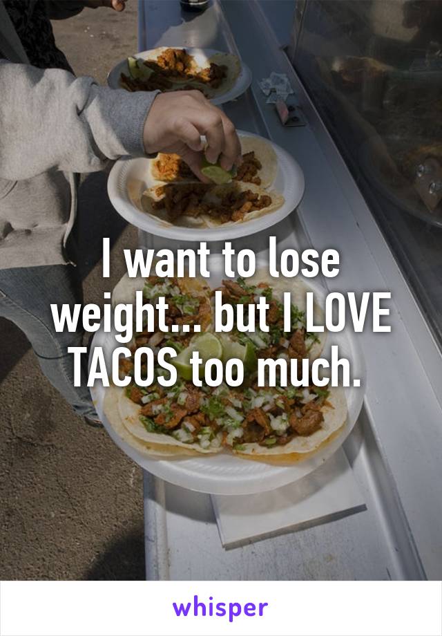I want to lose weight... but I LOVE TACOS too much. 