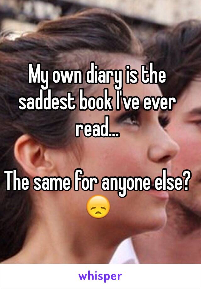 My own diary is the saddest book I've ever read...

The same for anyone else?
😞