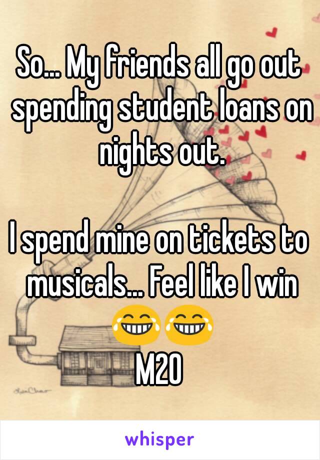 So... My friends all go out spending student loans on nights out.

I spend mine on tickets to musicals... Feel like I win 😂😂
M20