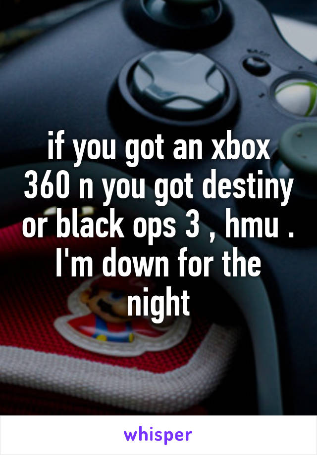 if you got an xbox 360 n you got destiny or black ops 3 , hmu . I'm down for the night