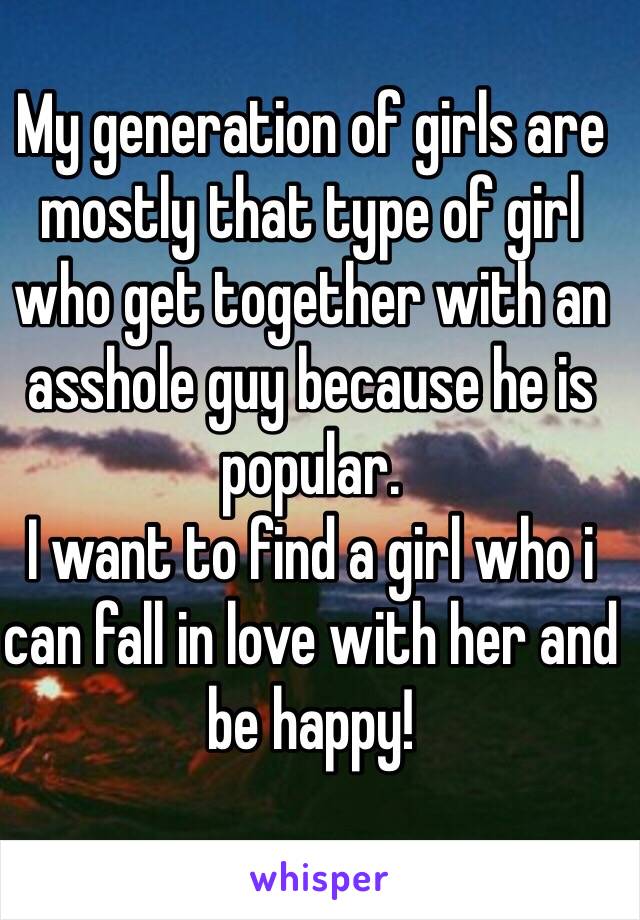 My generation of girls are mostly that type of girl who get together with an asshole guy because he is popular.
I want to find a girl who i can fall in love with her and be happy!