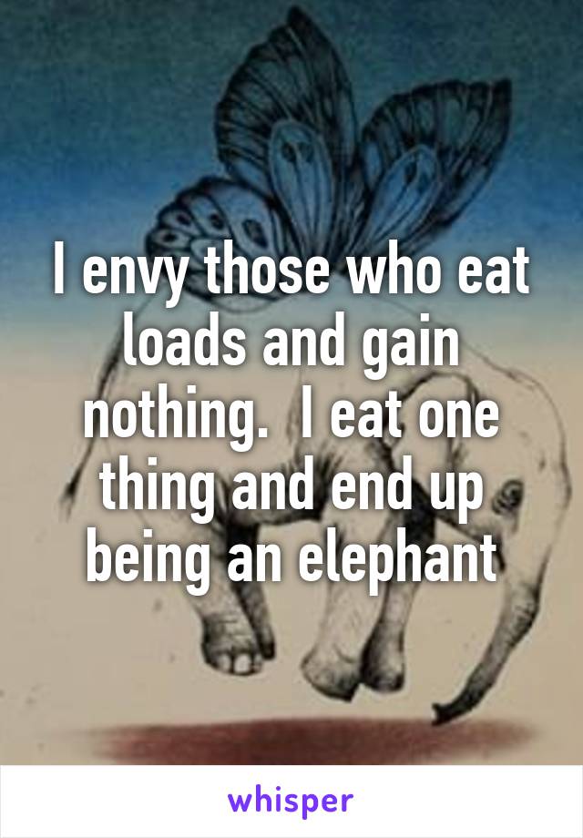 I envy those who eat loads and gain nothing.  I eat one thing and end up being an elephant
