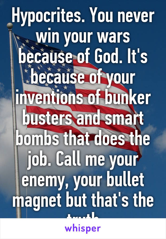 Hypocrites. You never win your wars because of God. It's because of your inventions of bunker busters and smart bombs that does the job. Call me your enemy, your bullet magnet but that's the truth