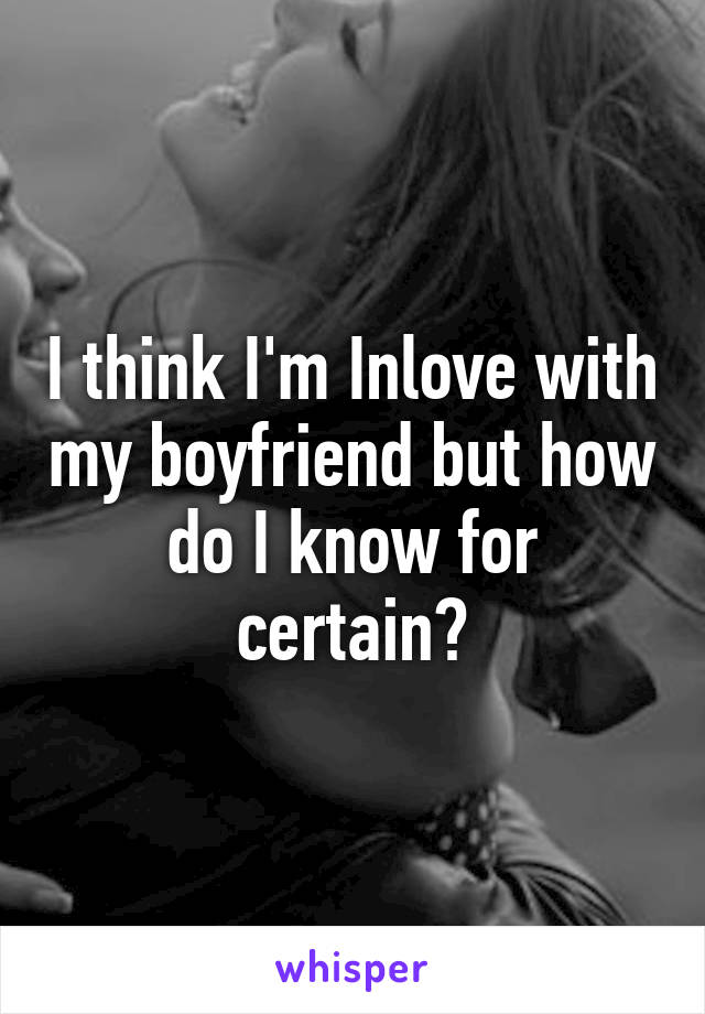 I think I'm Inlove with my boyfriend but how do I know for certain?