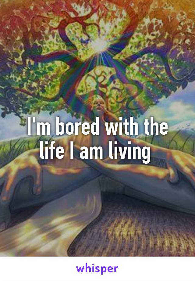 I'm bored with the life I am living 