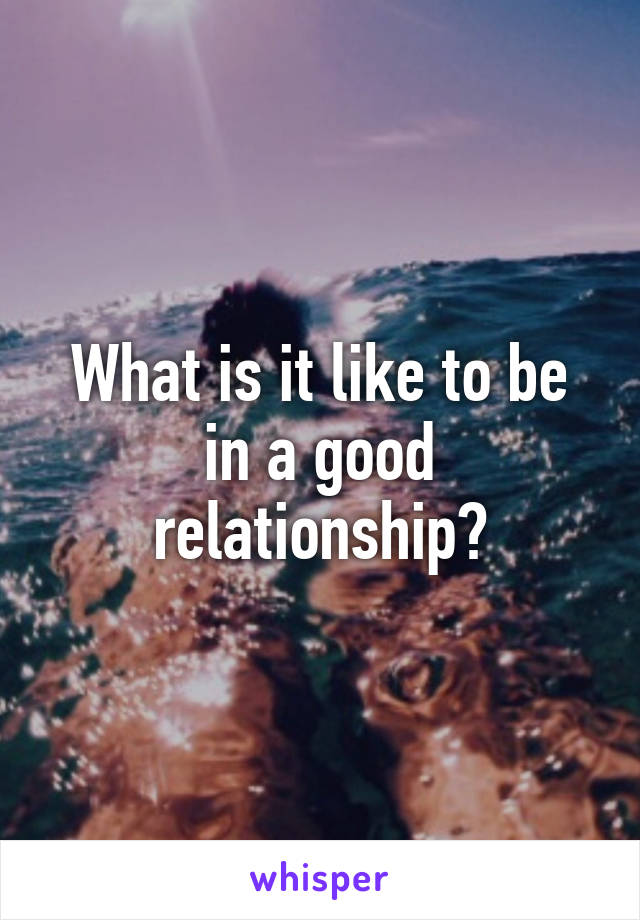 What is it like to be in a good relationship?