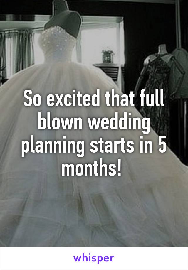 So excited that full blown wedding planning starts in 5 months! 