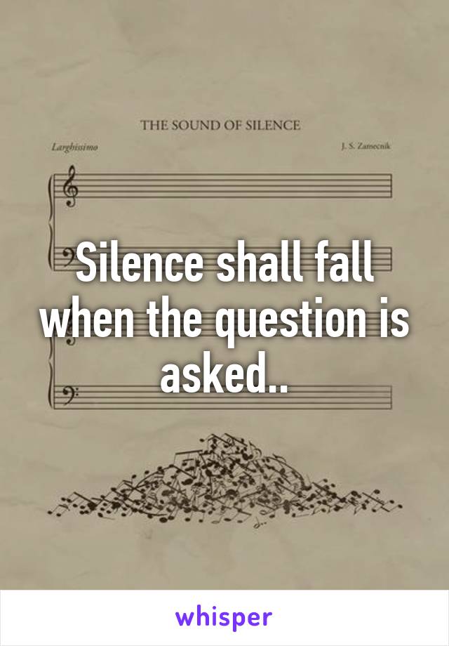 Silence shall fall when the question is asked..