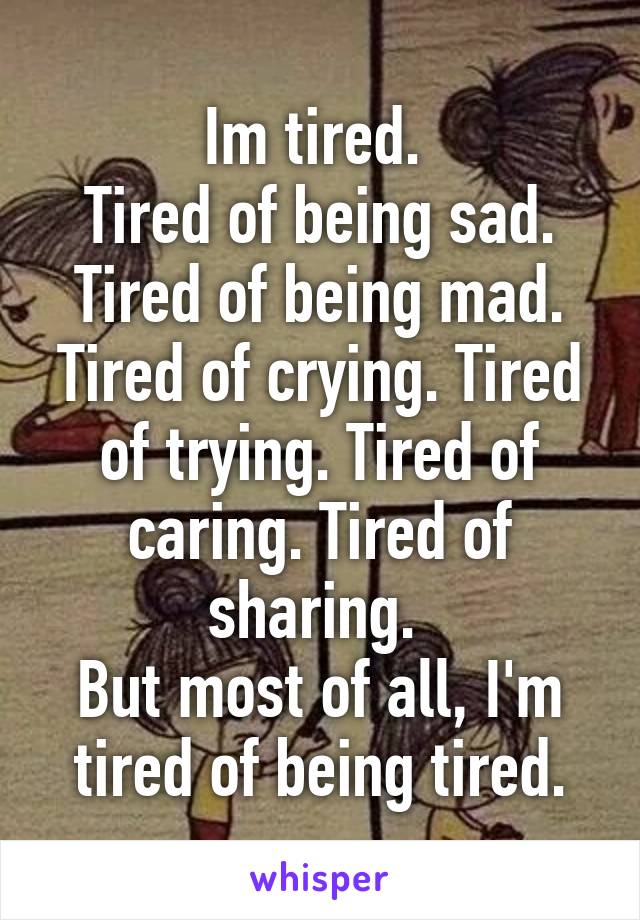 Im tired. 
Tired of being sad. Tired of being mad. Tired of crying. Tired of trying. Tired of caring. Tired of sharing. 
But most of all, I'm tired of being tired.