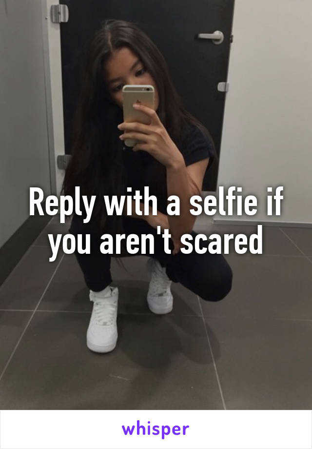 Reply with a selfie if you aren't scared