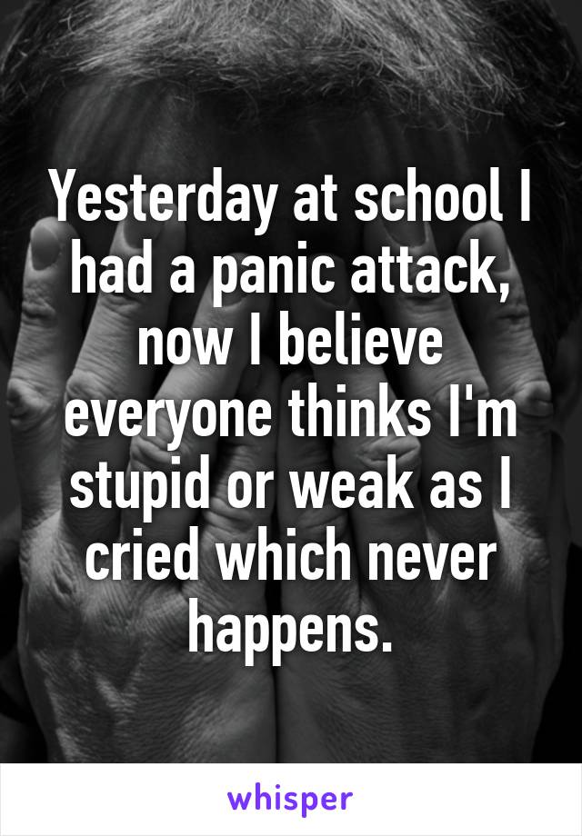 Yesterday at school I had a panic attack, now I believe everyone thinks I'm stupid or weak as I cried which never happens.