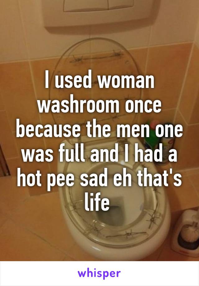 I used woman washroom once because the men one was full and I had a hot pee sad eh that's life 