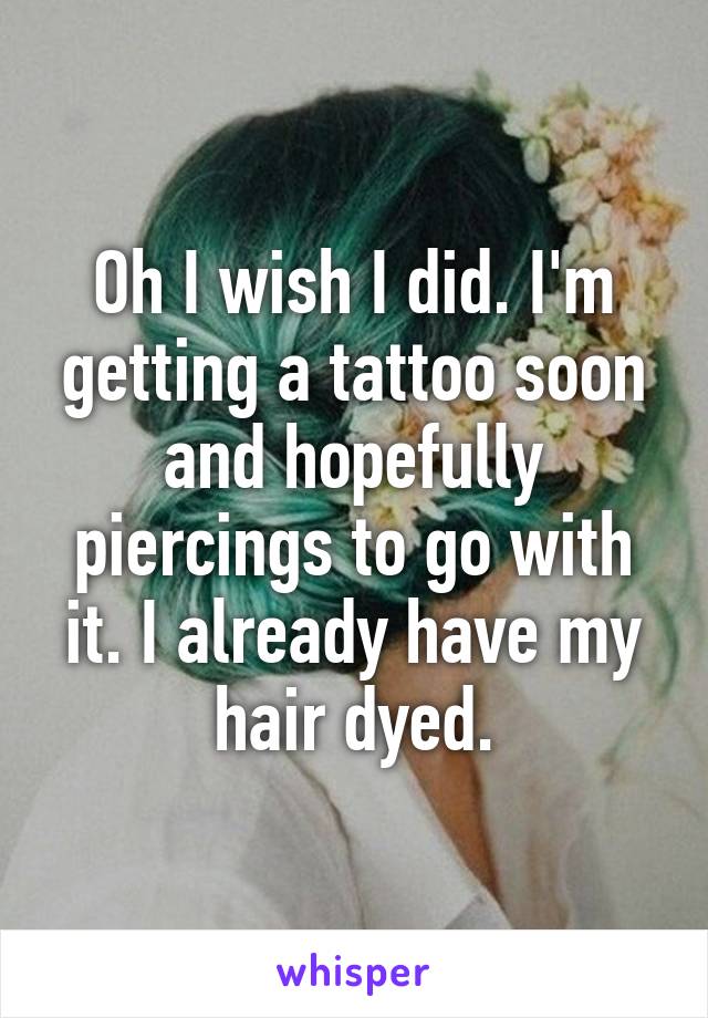 Oh I wish I did. I'm getting a tattoo soon and hopefully piercings to go with it. I already have my hair dyed.