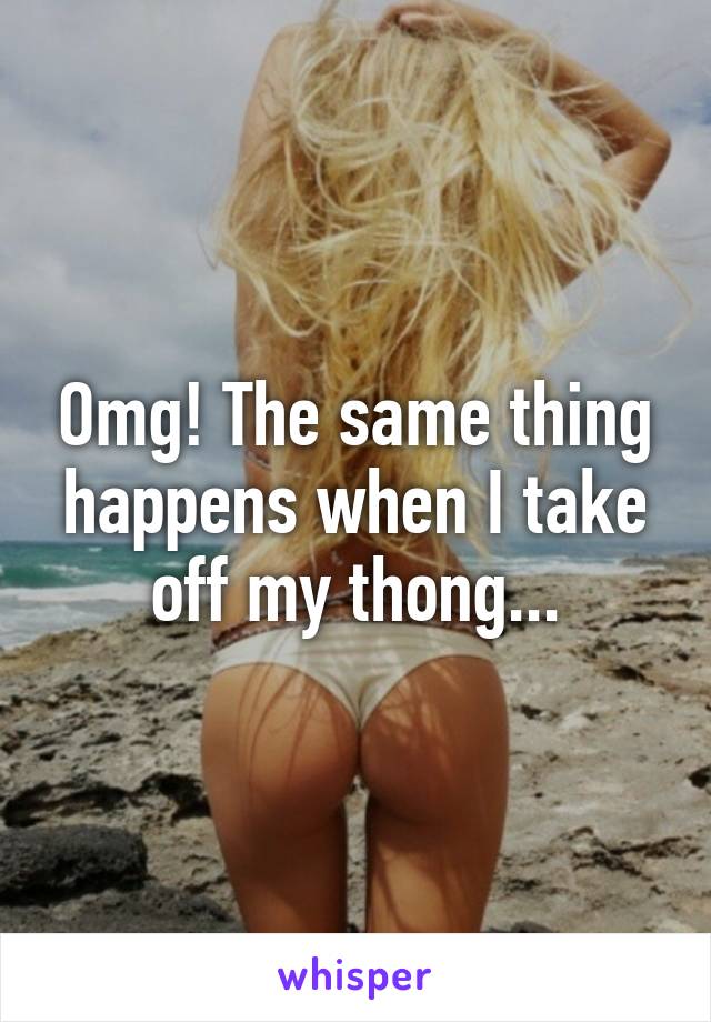 Omg! The same thing happens when I take off my thong...
